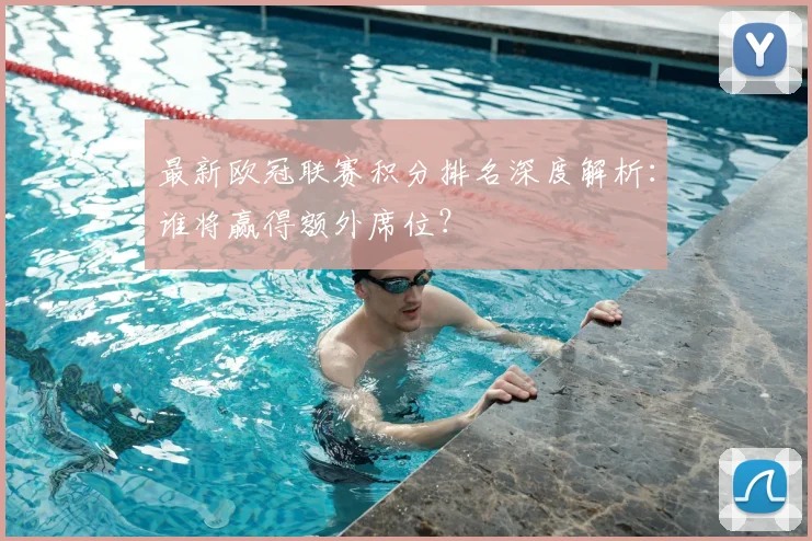 最新欧冠联赛积分排名深度解析：谁将赢得额外席位？