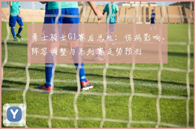 勇士骑士G1赛后总结：伤病影响、阵容调整与系列赛走势预测