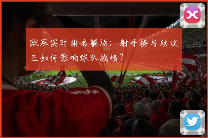 欧冠实时排名解读：射手榜与助攻王如何影响球队战绩？