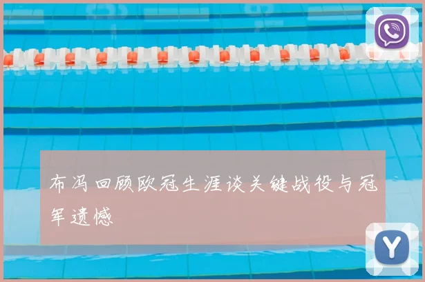 布冯回顾欧冠生涯谈关键战役与冠军遗憾