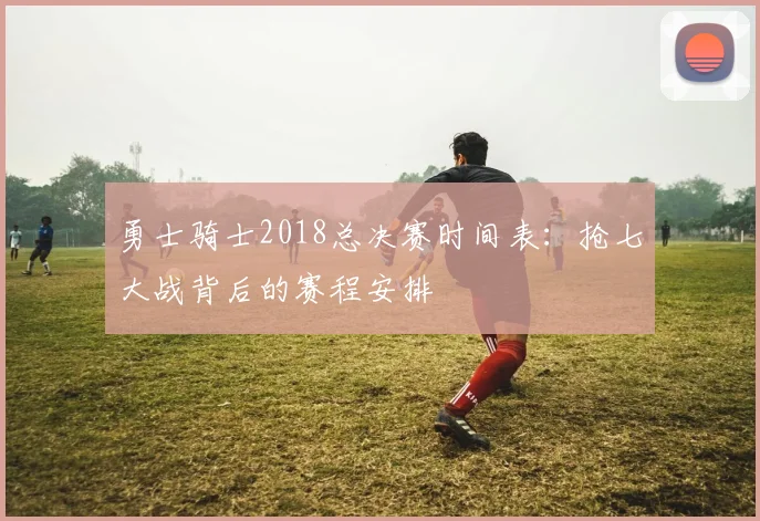 勇士骑士2018总决赛时间表：抢七大战背后的赛程安排