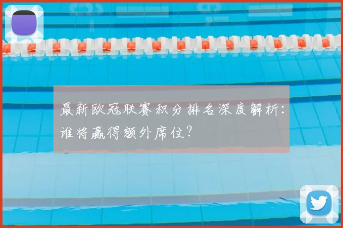 最新欧冠联赛积分排名深度解析：谁将赢得额外席位？