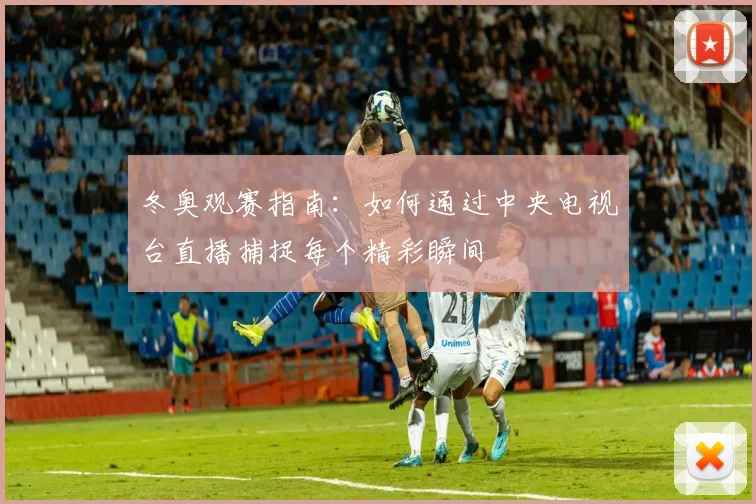 冬奥观赛指南：如何通过中央电视台直播捕捉每个精彩瞬间