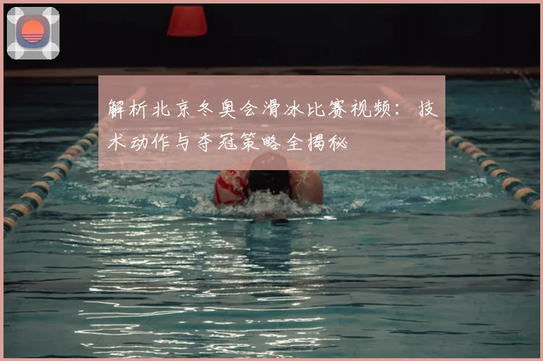 解析北京冬奥会滑冰比赛视频：技术动作与夺冠策略全揭秘