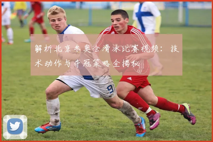 解析北京冬奥会滑冰比赛视频：技术动作与夺冠策略全揭秘