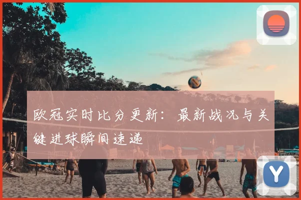 欧冠实时比分更新：最新战况与关键进球瞬间速递
