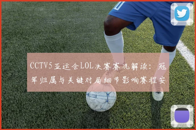 CCTV5亚运会LOL决赛赛况解读：冠军归属与关键对局细节影响赛程安排
