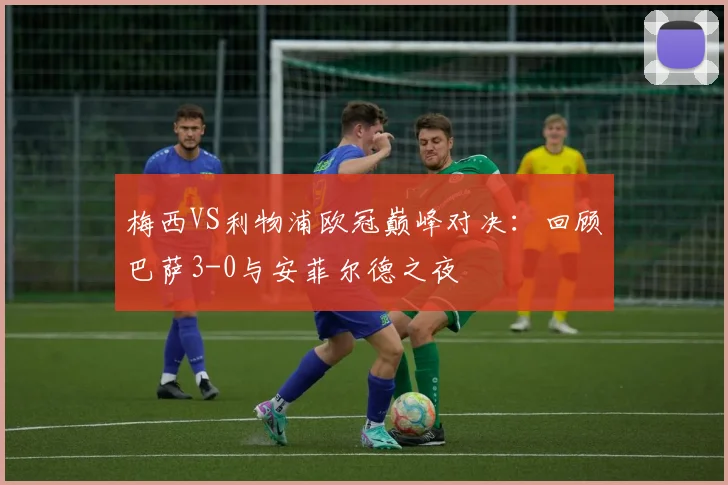 梅西VS利物浦欧冠巅峰对决：回顾巴萨3-0与安菲尔德之夜