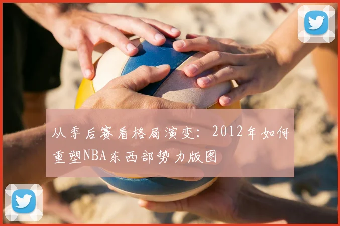 从季后赛看格局演变：2012年如何重塑NBA东西部势力版图