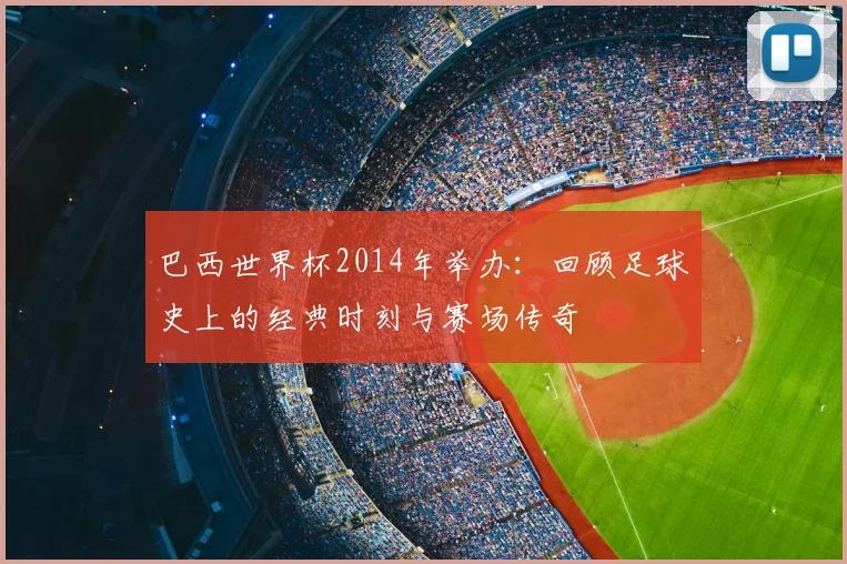 巴西世界杯2014年举办：回顾足球史上的经典时刻与赛场传奇