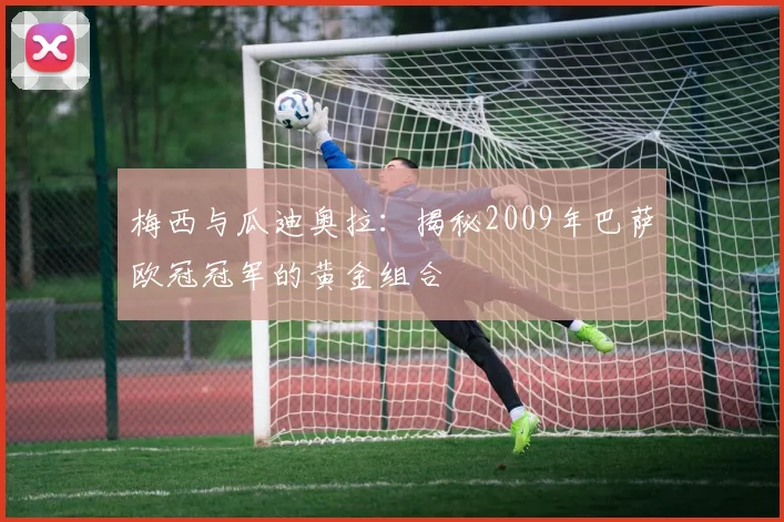 梅西与瓜迪奥拉：揭秘2009年巴萨欧冠冠军的黄金组合