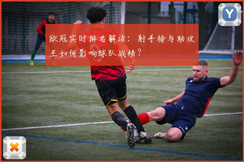 欧冠实时排名解读：射手榜与助攻王如何影响球队战绩？