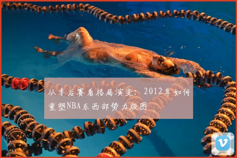 从季后赛看格局演变：2012年如何重塑NBA东西部势力版图
