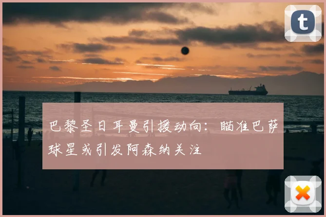 巴黎圣日耳曼引援动向：瞄准巴萨球星或引发阿森纳关注