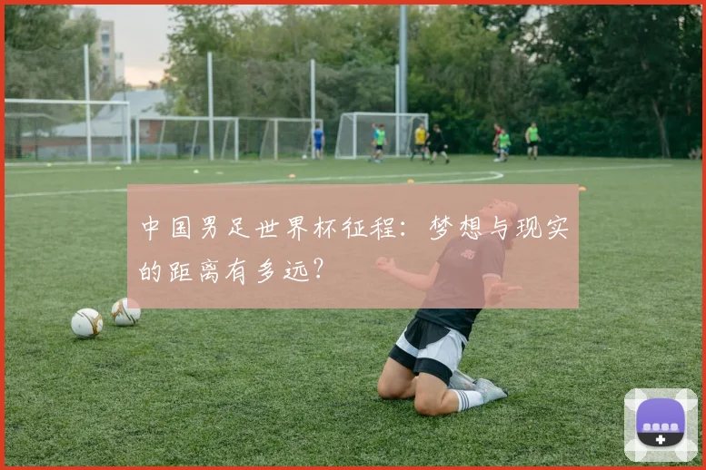 中国男足世界杯征程：梦想与现实的距离有多远？