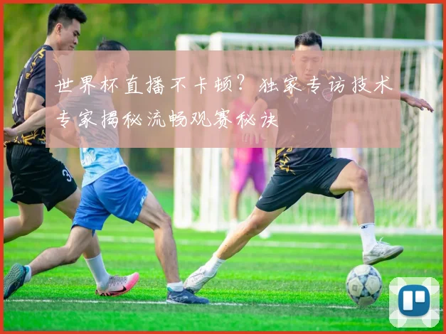 世界杯直播不卡顿？独家专访技术专家揭秘流畅观赛秘诀