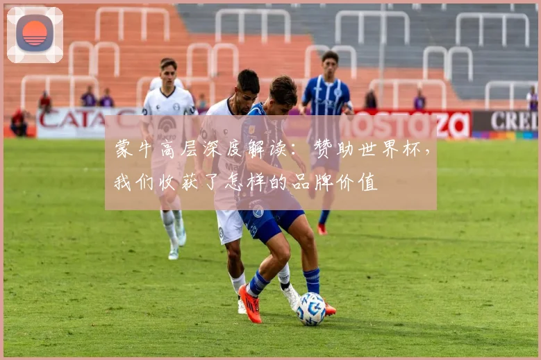 蒙牛高层深度解读：赞助世界杯，我们收获了怎样的品牌价值