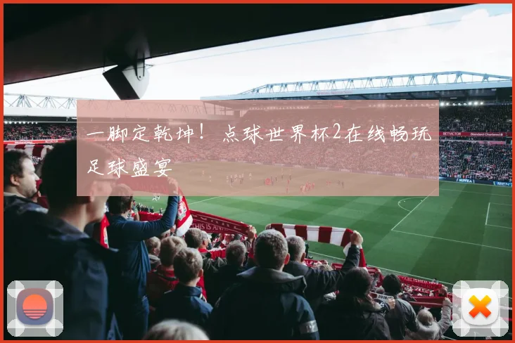一脚定乾坤！点球世界杯2在线畅玩足球盛宴