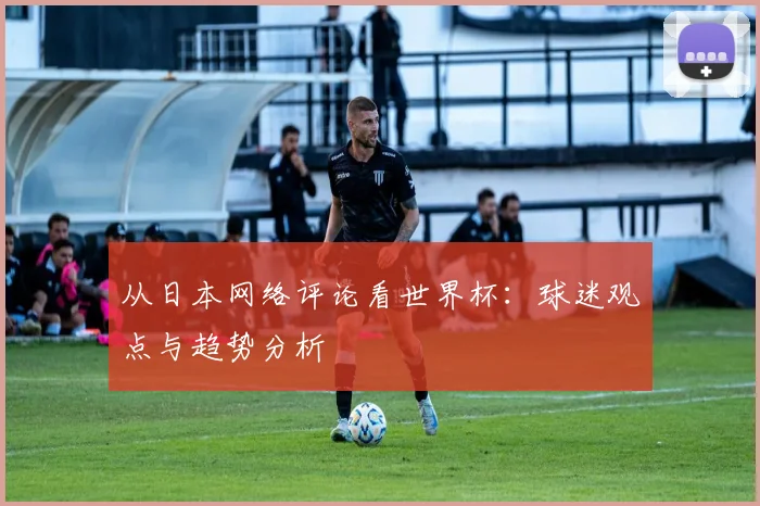 从日本网络评论看世界杯：球迷观点与趋势分析
