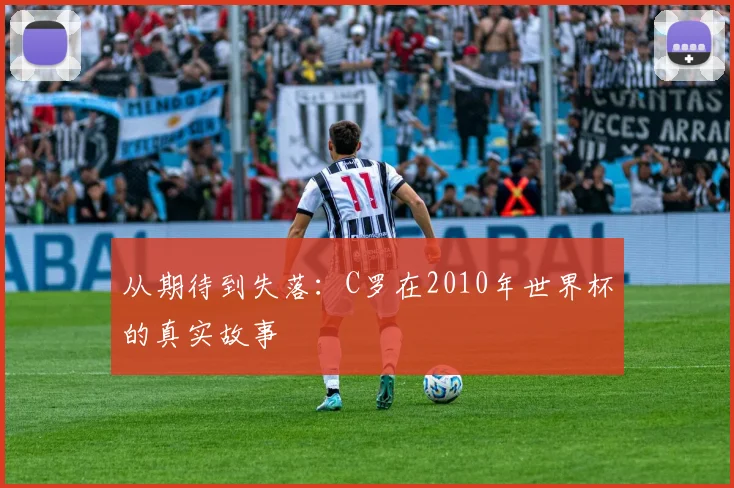 从期待到失落：C罗在2010年世界杯的真实故事