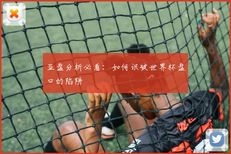 亚盘分析必看：如何识破世界杯盘口的陷阱
