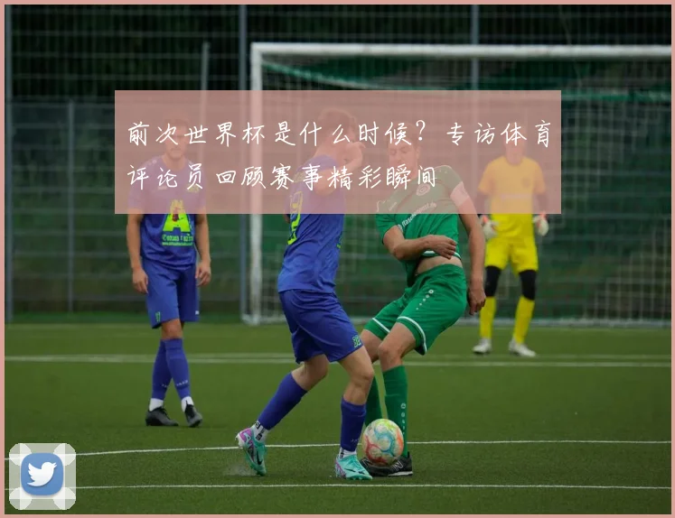 前次世界杯是什么时候？专访体育评论员回顾赛事精彩瞬间