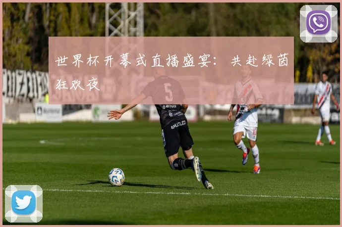 世界杯开幕式直播盛宴：共赴绿茵狂欢夜
