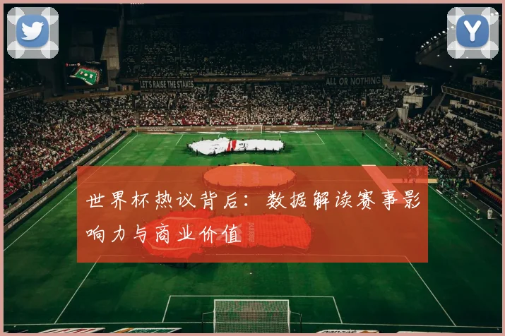 世界杯热议背后：数据解读赛事影响力与商业价值