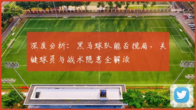深度分析：黑马球队能否搅局，关键球员与战术隐患全解读