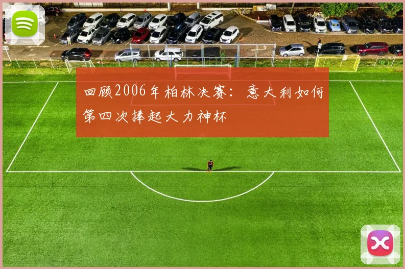 回顾2006年柏林决赛：意大利如何第四次捧起大力神杯