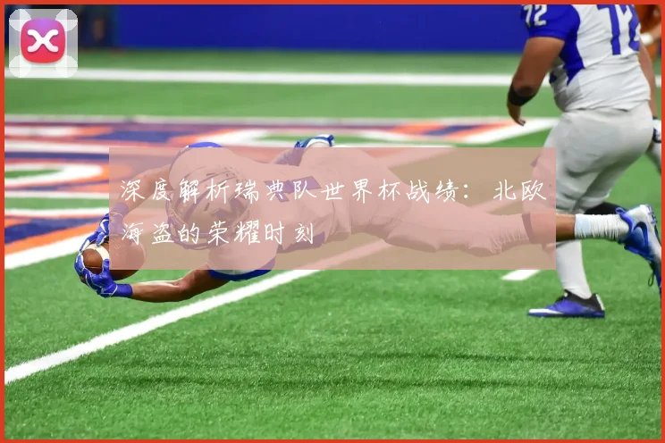深度解析瑞典队世界杯战绩：北欧海盗的荣耀时刻
