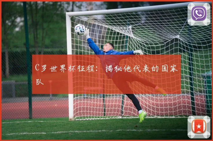 C罗世界杯征程：揭秘他代表的国家队