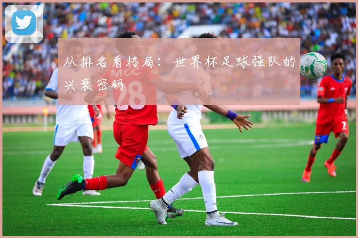 从排名看格局：世界杯足球强队的兴衰密码