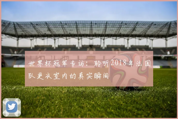世界杯冠军专访：聆听2018年法国队更衣室内的真实瞬间