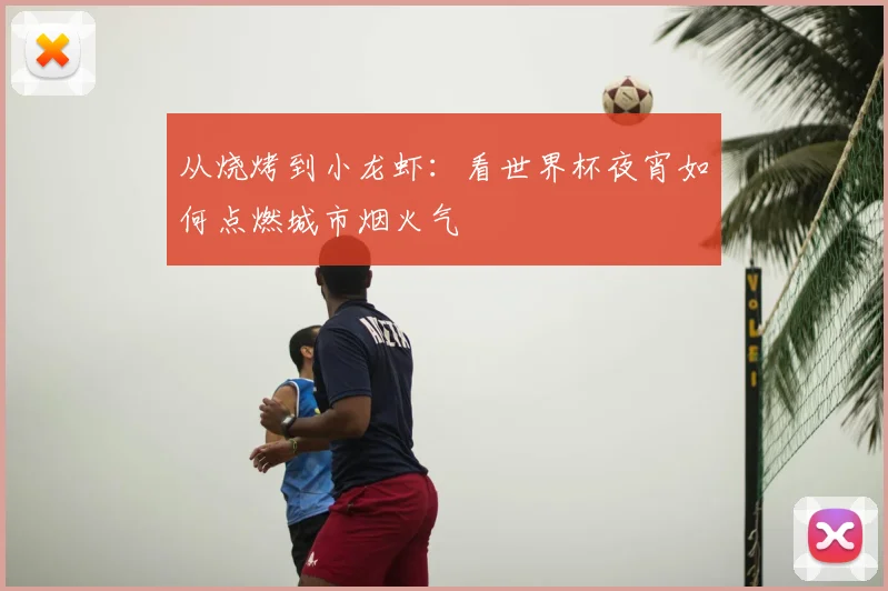 从烧烤到小龙虾：看世界杯夜宵如何点燃城市烟火气