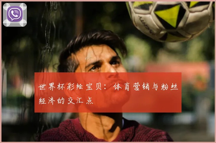 世界杯彩绘宝贝：体育营销与粉丝经济的交汇点