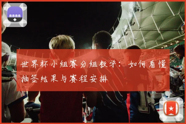 世界杯小组赛分组教学:如何看懂抽签结果与赛程安排