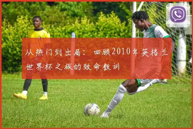 从热门到出局：回顾2010年英格兰世界杯之旅的致命教训
