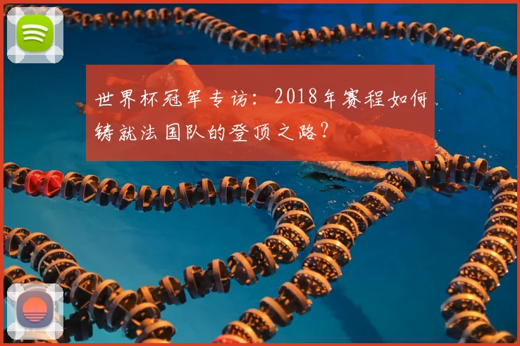 世界杯冠军专访：2018年赛程如何铸就法国队的登顶之路？