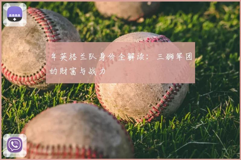 年英格兰队身价全解读：三狮军团的财富与战力