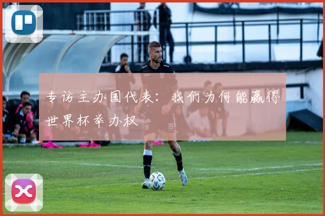 专访主办国代表：我们为何能赢得世界杯举办权