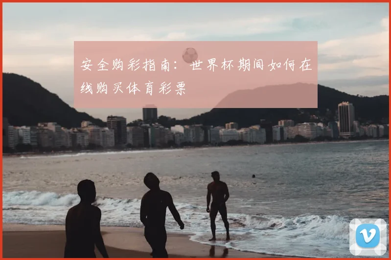 安全购彩指南：世界杯期间如何在线购买体育彩票
