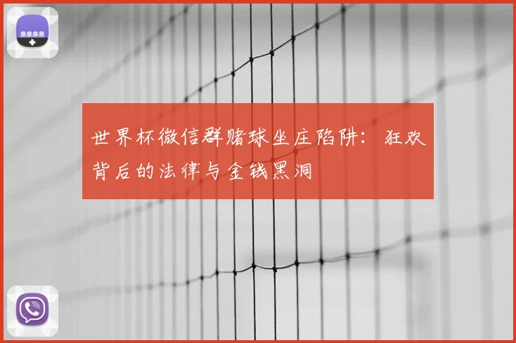 世界杯微信群赌球坐庄陷阱：狂欢背后的法律与金钱黑洞