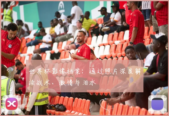 世界杯影像档案：通过照片深度解读战术、激情与泪水