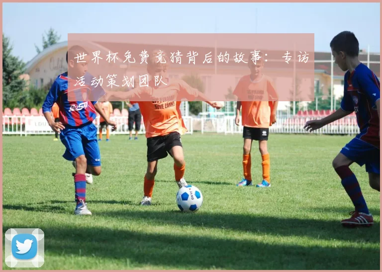 世界杯免费竞猜背后的故事：专访活动策划团队