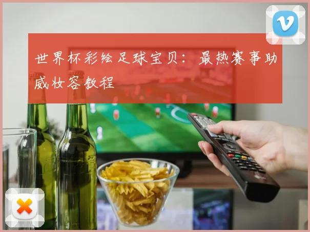 世界杯彩绘足球宝贝：最热赛事助威妆容教程