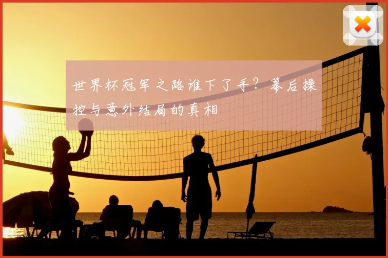 世界杯冠军之路谁下了手？幕后操控与意外结局的真相