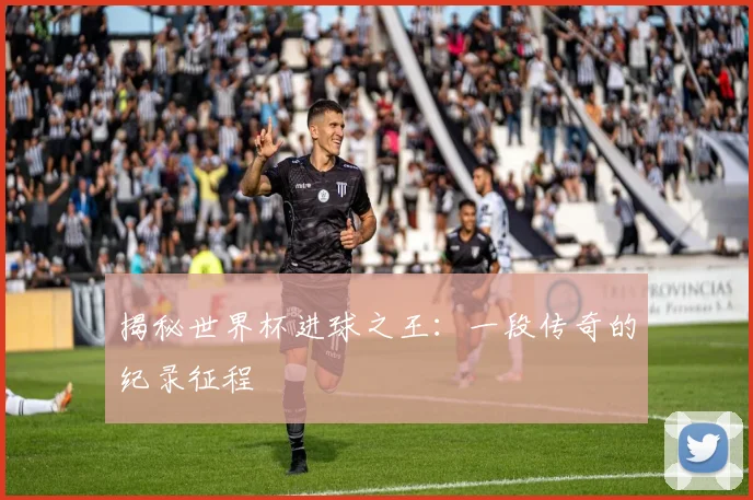 揭秘世界杯进球之王：一段传奇的纪录征程