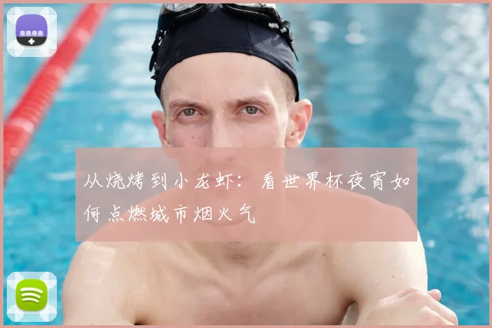 从烧烤到小龙虾：看世界杯夜宵如何点燃城市烟火气