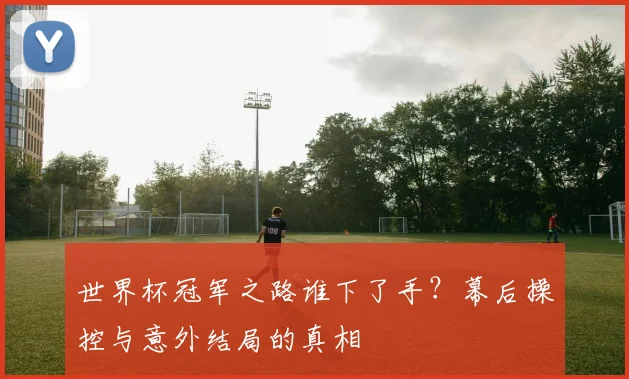 世界杯冠军之路谁下了手？幕后操控与意外结局的真相